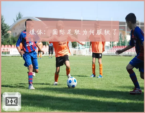 媒体：国际足联为何服软了
