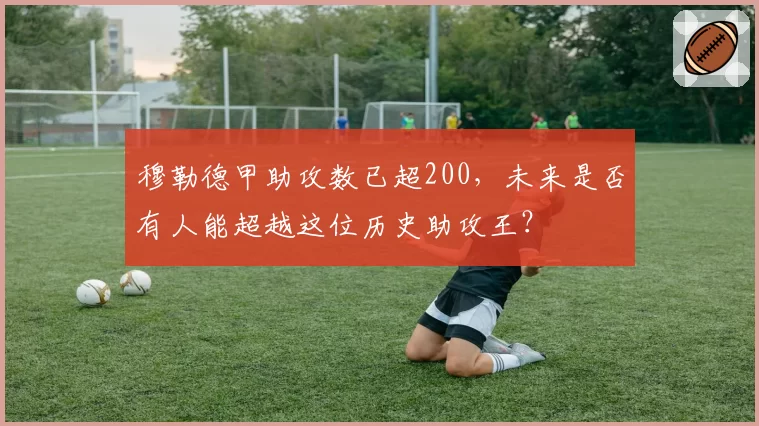 穆勒德甲助攻数已超200,未来是否有人能超越这位历史助攻王?