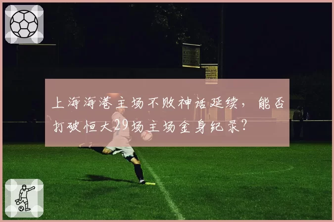 上海海港主场不败神话延续,能否打破恒大29场主场金身纪录?