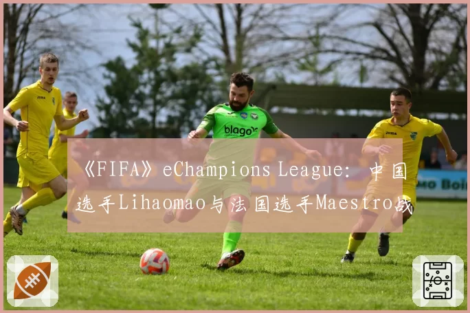 《FIFA》eChampions League：中国选手Lihaomao与法国选手Maestro战术风格及关键传球成功率对比