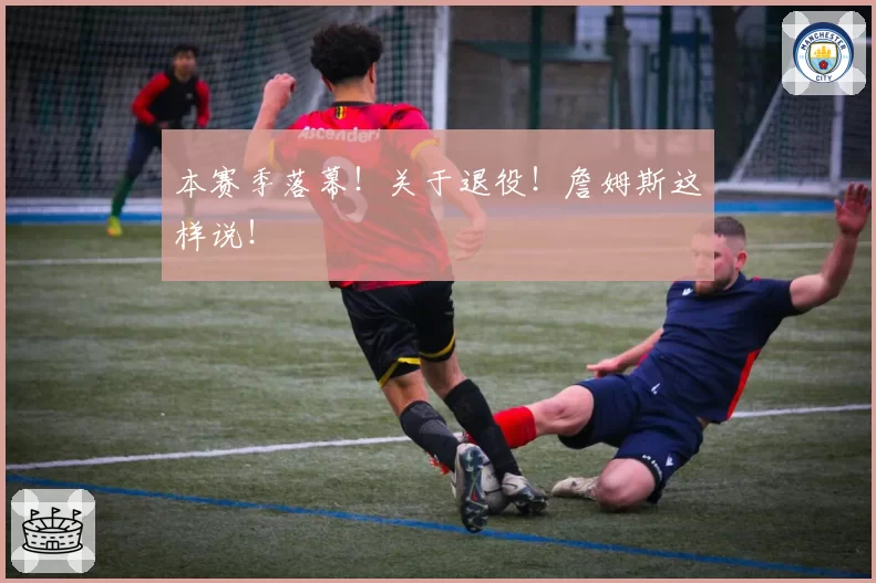 本赛季落幕！关于退役！詹姆斯这样说！