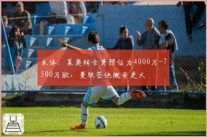 米体：莱奥转会费预估为4000万-7500万欧，曼联签他概率更大