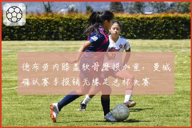 德布劳内膝盖软骨磨损加重，曼城确认赛季报销无缘足总杯决赛