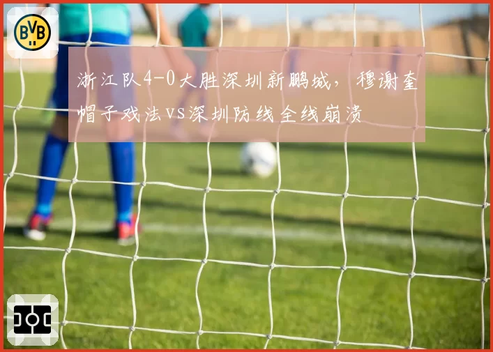浙江队4-0大胜深圳新鹏城,穆谢奎帽子戏法vs深圳防线全线崩溃
