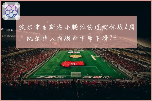 波尔津吉斯右小腿拉伤连续休战2周,凯尔特人内线命中率下滑7%