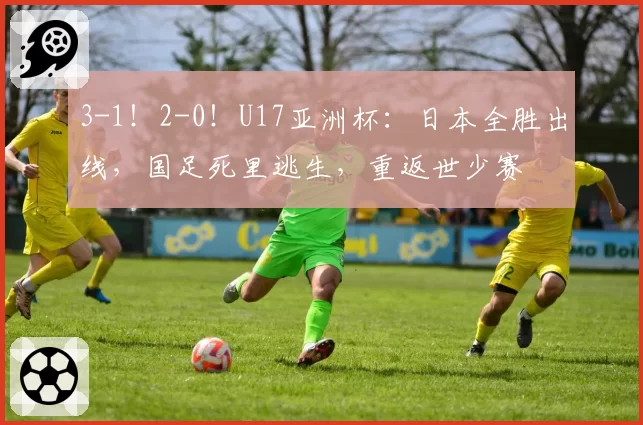 3-1！2-0！U17亚洲杯：日本全胜出线，国足死里逃生，重返世少赛