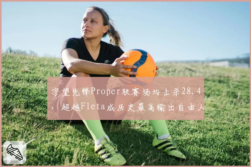 守望先锋Proper联赛场均击杀28.4,超越Fleta成历史最高输出自由人