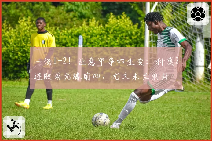 一场1-2！让意甲争四生变：科莫2连败或无缘前四，尤文米兰利好