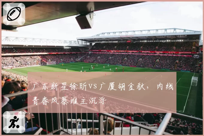 广东新星徐昕vs广厦胡金秋,内线青春风暴谁主沉浮