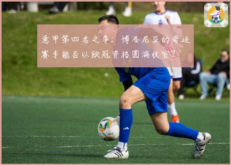 意甲第四名之争：博洛尼亚的奇迹赛季能否以欧冠资格圆满收官？