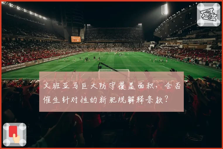 文班亚马巨大防守覆盖面积，会否催生针对性的新犯规解释条款？