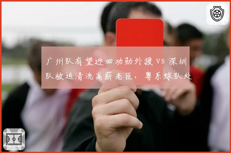 广州队有望迎回功勋外援 vs 深圳队被迫清洗高薪老臣,粤系球队处境两极化