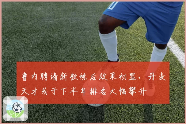 鲁内聘请新教练后效果初显，丹麦天才或于下半年排名大幅攀升