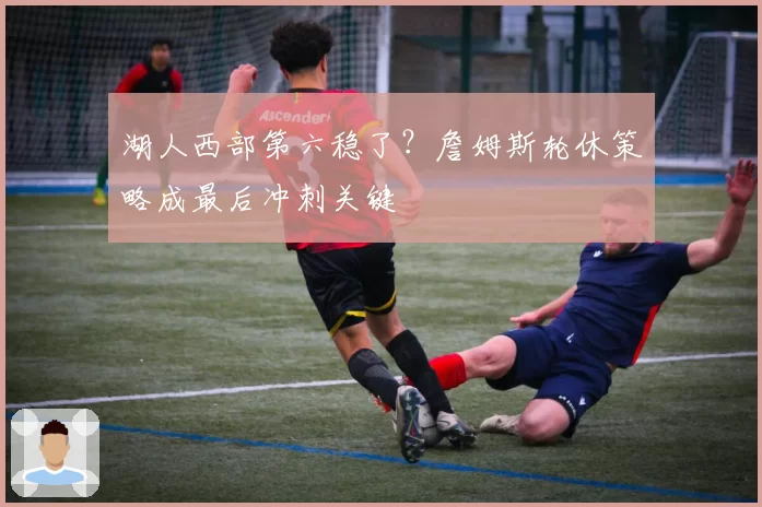 湖人西部第六稳了？詹姆斯轮休策略成最后冲刺关键