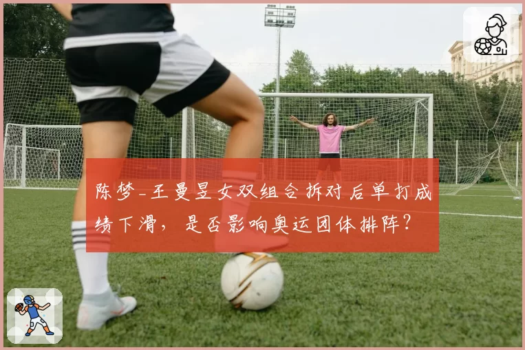 陈梦_王曼昱女双组合拆对后单打成绩下滑，是否影响奥运团体排阵？
