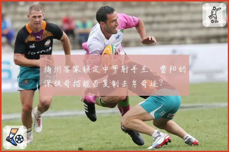 梅州客家锁定中甲射手王,曹阳的保级奇招能否复制去年奇迹?