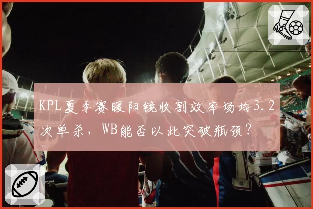 KPL夏季赛暖阳镜收割效率场均3.2次单杀，WB能否以此突破瓶颈？
