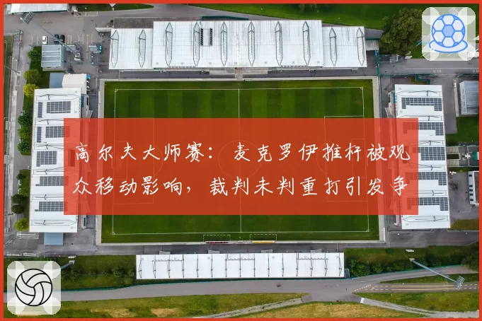 高尔夫大师赛：麦克罗伊推杆被观众移动影响，裁判未判重打引发争议
