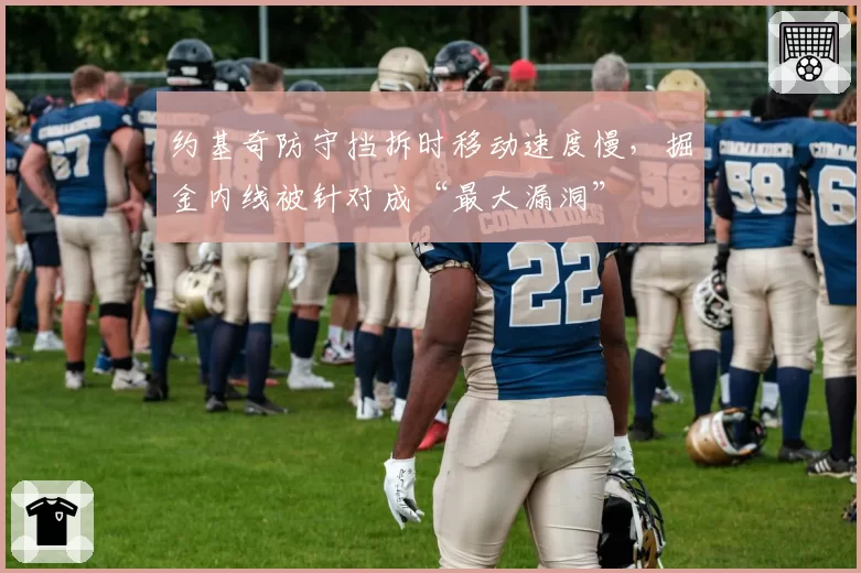 约基奇防守挡拆时移动速度慢,掘金内线被针对成“最大漏洞”