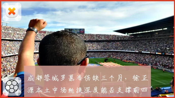 成都蓉城罗慕洛伤缺三个月,徐正源本土中场轮换深度能否支撑前四?