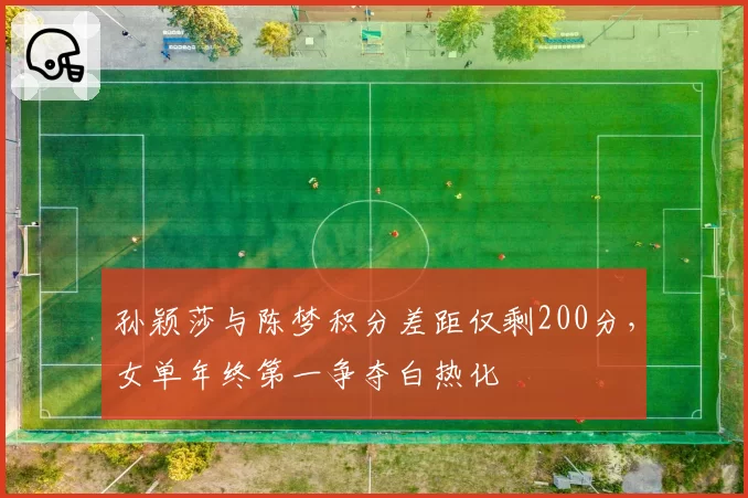 孙颖莎与陈梦积分差距仅剩200分,女单年终第一争夺白热化