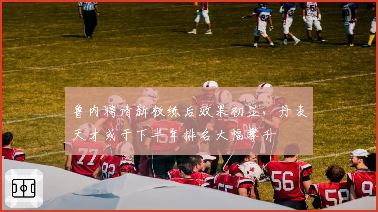 鲁内聘请新教练后效果初显，丹麦天才或于下半年排名大幅攀升