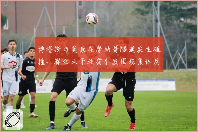博塔斯与奥康在摩纳哥隧道发生碰撞，赛会未予处罚引发围场集体质疑