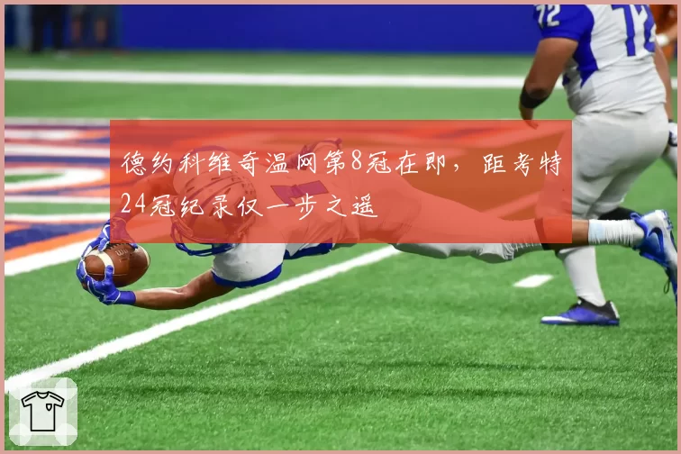 德约科维奇温网第8冠在即,距考特24冠纪录仅一步之遥