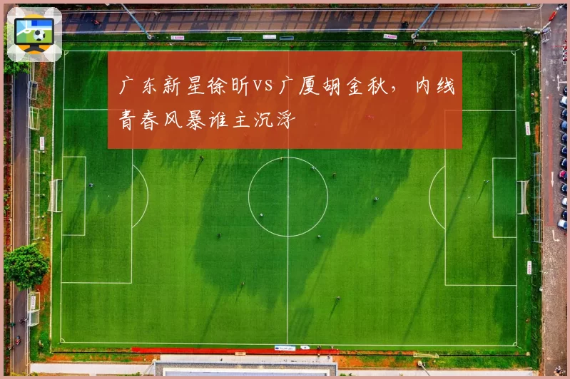 广东新星徐昕vs广厦胡金秋,内线青春风暴谁主沉浮