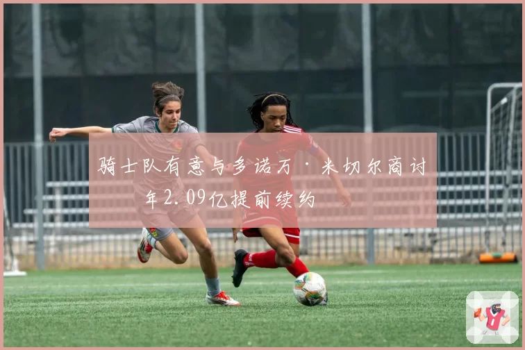 骑士队有意与多诺万·米切尔商讨四年2.09亿提前续约