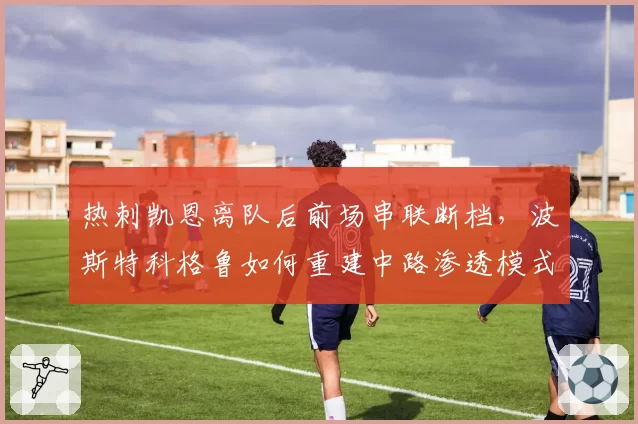 热刺凯恩离队后前场串联断档，波斯特科格鲁如何重建中路渗透模式？