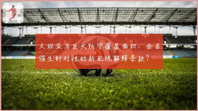 文班亚马巨大防守覆盖面积，会否催生针对性的新犯规解释条款？