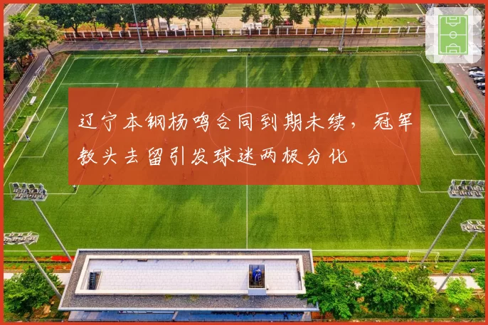 辽宁本钢杨鸣合同到期未续,冠军教头去留引发球迷两极分化