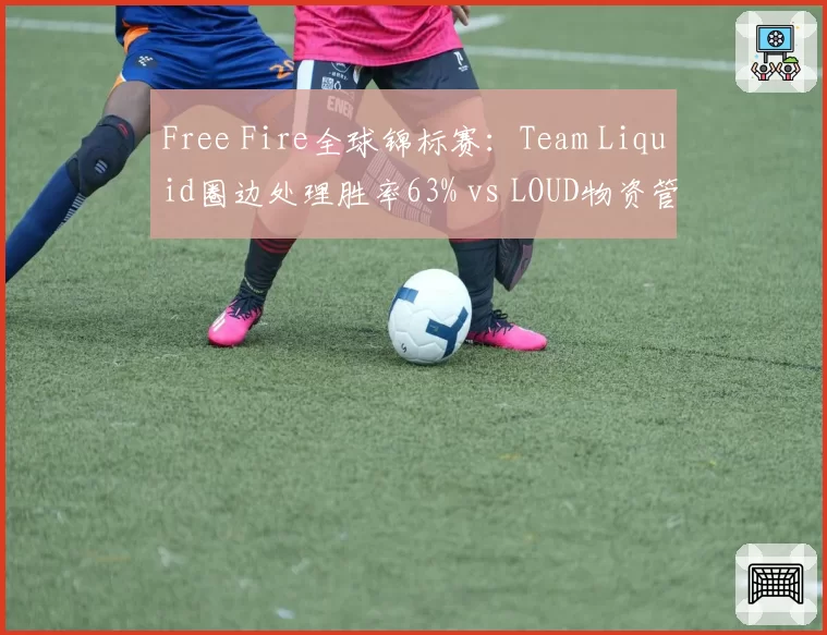 Free Fire全球锦标赛:Team Liquid圈边处理胜率63% vs LOUD物资管理得分,决赛圈玄学之争