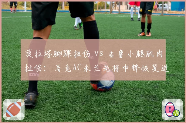 莫拉塔脚踝扭伤 vs 吉鲁小腿肌肉拉伤:马竞AC米兰老将中锋恢复进展对比