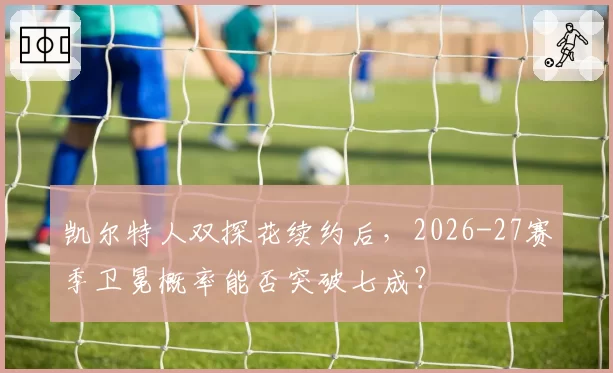凯尔特人双探花续约后，2026-27赛季卫冕概率能否突破七成？