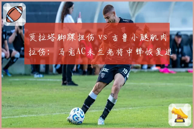 莫拉塔脚踝扭伤 vs 吉鲁小腿肌肉拉伤:马竞AC米兰老将中锋恢复进展对比