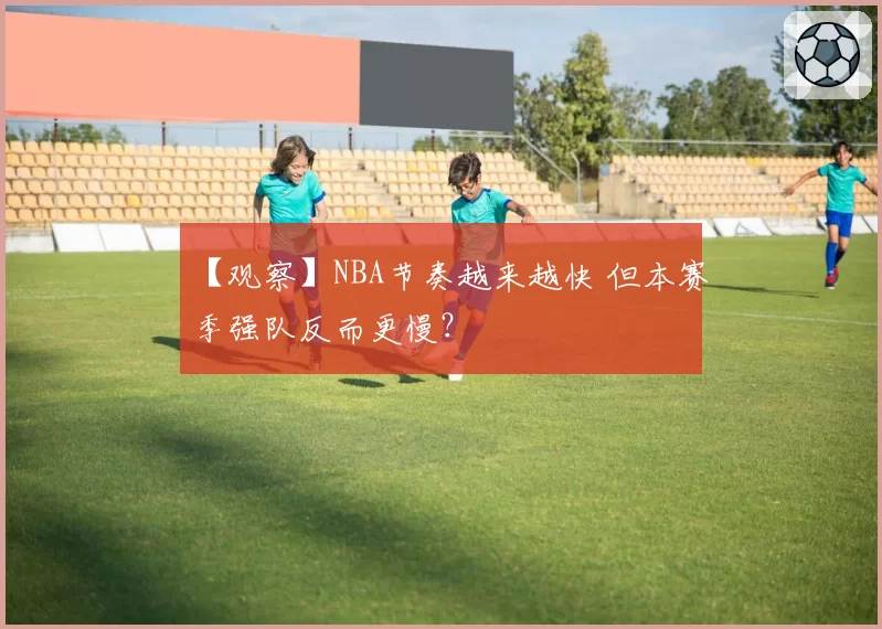 【观察】NBA节奏越来越快 但本赛季强队反而更慢?