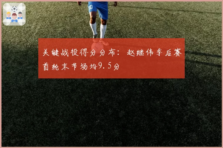 关键战役得分分布：赵继伟季后赛首轮末节场均9.5分