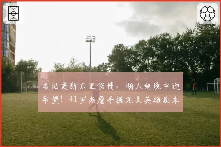 名记更新东里伤情，湖人绝境中迎希望！41岁老詹手握完美英雄剧本