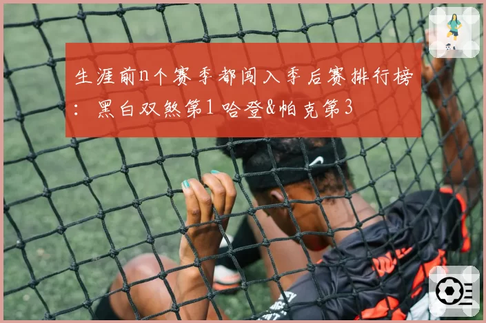 生涯前n个赛季都闯入季后赛排行榜：黑白双煞第1 哈登&帕克第3