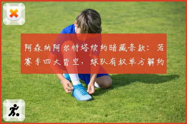阿森纳阿尔特塔续约暗藏条款：若赛季四大皆空，球队有权单方解约