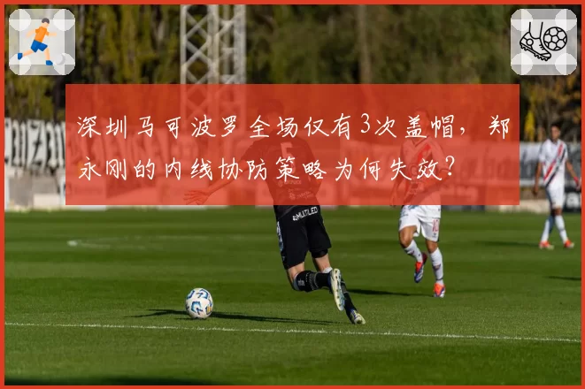 深圳马可波罗全场仅有3次盖帽，郑永刚的内线协防策略为何失效？