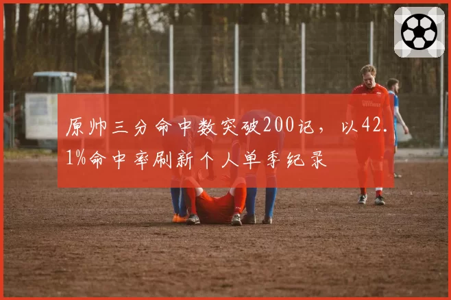 原帅三分命中数突破200记，以42.1%命中率刷新个人单季纪录