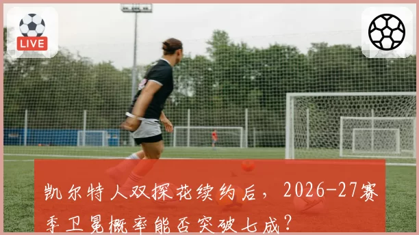 凯尔特人双探花续约后,2026-27赛季卫冕概率能否突破七成?