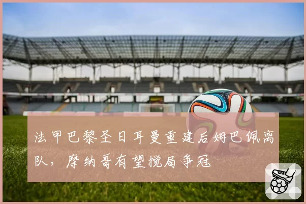 法甲巴黎圣日耳曼重建后姆巴佩离队，摩纳哥有望搅局争冠