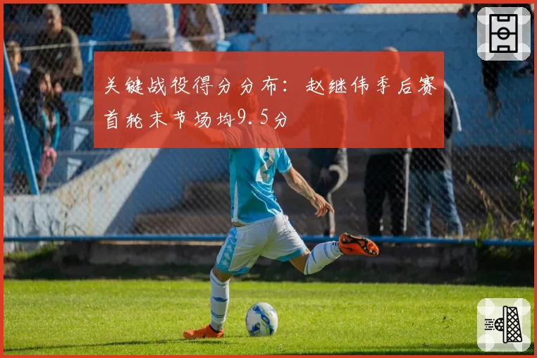 关键战役得分分布：赵继伟季后赛首轮末节场均9.5分