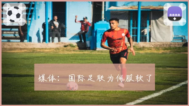 媒体：国际足联为何服软了