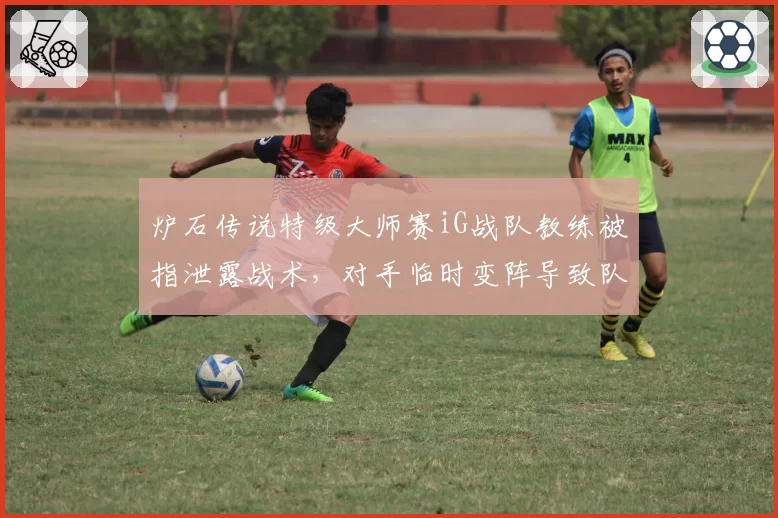 炉石传说特级大师赛iG战队教练被指泄露战术,对手临时变阵导致队伍惨遭淘汰