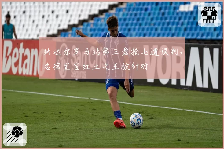 纳达尔罗马站第三盘抢七遭误判，名宿直言红土之王被针对